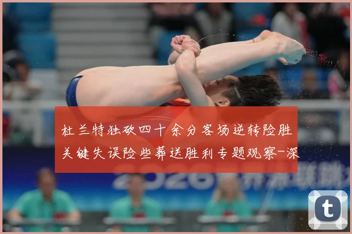 杜兰特独砍四十余分客场逆转险胜关键失误险些葬送胜利专题观察-深度解析
