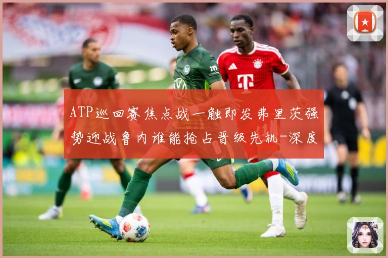 ATP巡回赛焦点战一触即发弗里茨强势迎战鲁内谁能抢占晋级先机-深度解析