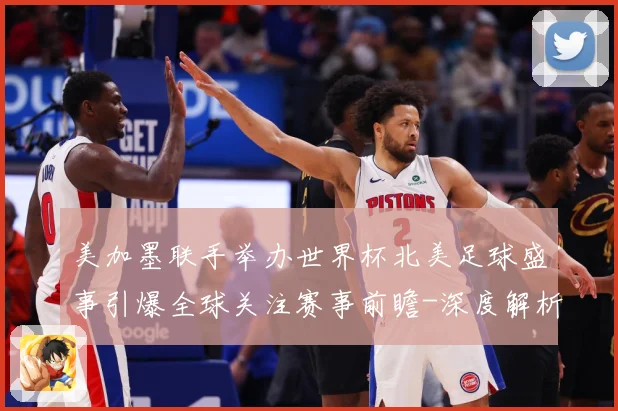 美加墨联手举办世界杯北美足球盛事引爆全球关注赛事前瞻-深度解析