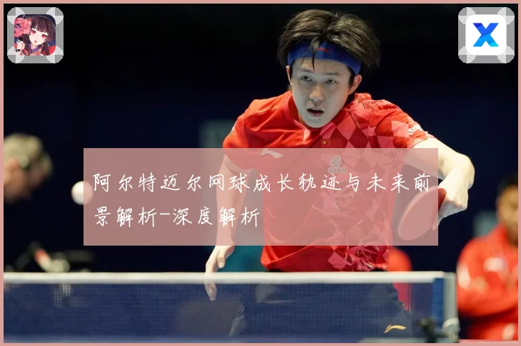 阿尔特迈尔网球成长轨迹与未来前景解析-深度解析