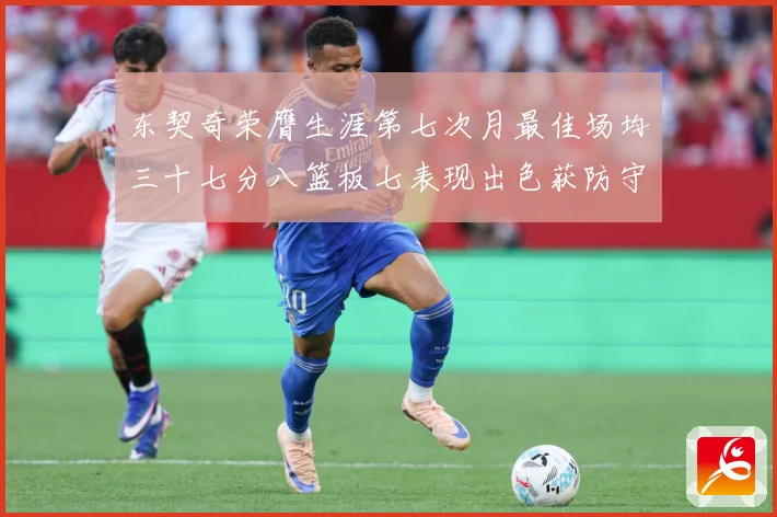 东契奇荣膺生涯第七次月最佳场均三十七分八篮板七表现出色获防守赛场复盘-深度解析