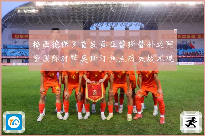 梅西德保罗首发苏亚雷斯替补迈阿密国际对阵奥斯汀焦点对决战术观察-深度解析