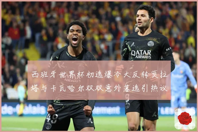 西班牙世界杯初选爆冷大反转莫拉塔与卡瓦哈尔双双意外落选引热议战术观察-深度解析