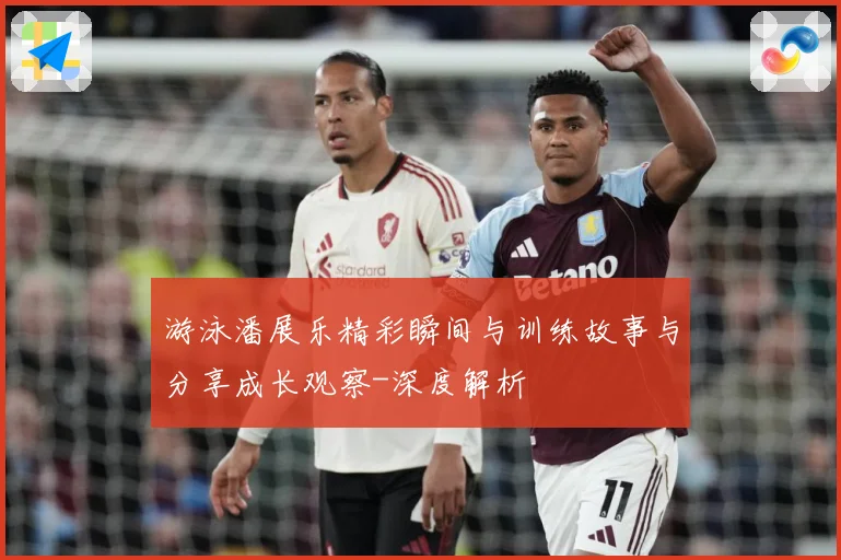 游泳潘展乐精彩瞬间与训练故事与分享成长观察-深度解析