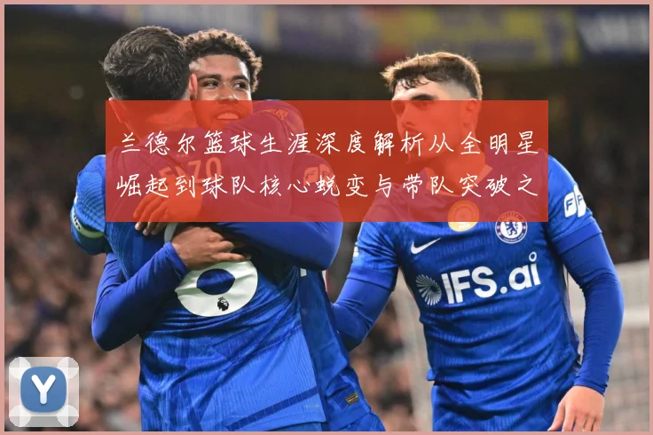 兰德尔篮球生涯深度解析从全明星崛起到球队核心蜕变与带队突破之路-深度解析