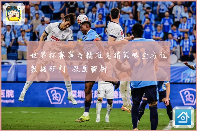 世界杯赛事与精准竞猜策略全方位数据研判-深度解析