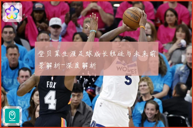 登贝莱生涯足球成长轨迹与未来前景解析-深度解析