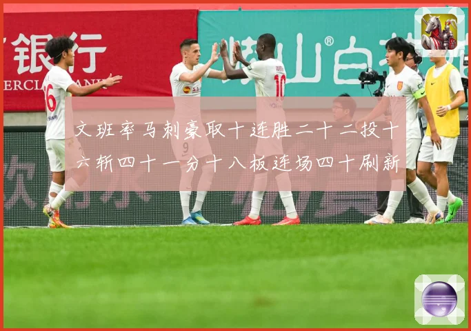 文班率马刺豪取十连胜二十二投十六斩四十一分十八板连场四十刷新赛场复盘-深度解析