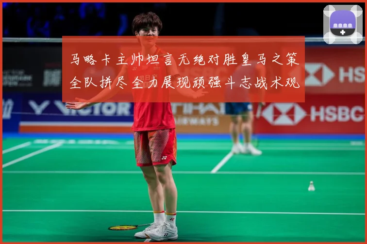 马略卡主帅坦言无绝对胜皇马之策全队拼尽全力展现顽强斗志战术观察-深度解析