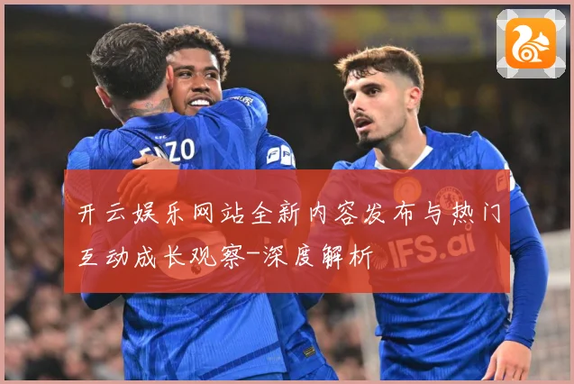 开云娱乐网站全新内容发布与热门互动成长观察-深度解析