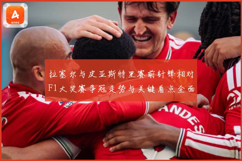 拉塞尔与皮亚斯特里赛前针锋相对F1大奖赛争冠走势与关键看点全面升温解析-深度解析