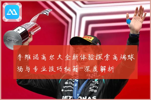 李维诺高尔夫全新体验探索高端球场与专业技巧秘籍-深度解析