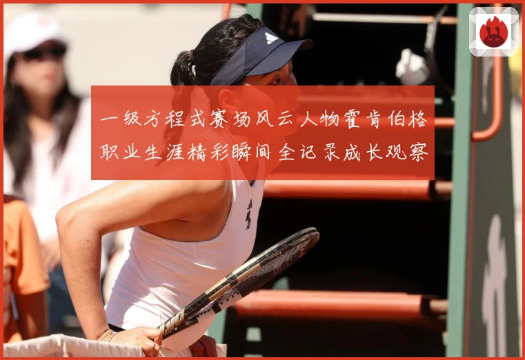 一级方程式赛场风云人物霍肯伯格职业生涯精彩瞬间全记录成长观察-深度解析