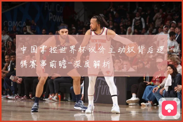 中国掌控世界杯议价主动权背后逻辑赛事前瞻-深度解析