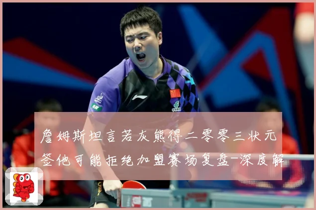 詹姆斯坦言若灰熊得二零零三状元签他可能拒绝加盟赛场复盘-深度解析
