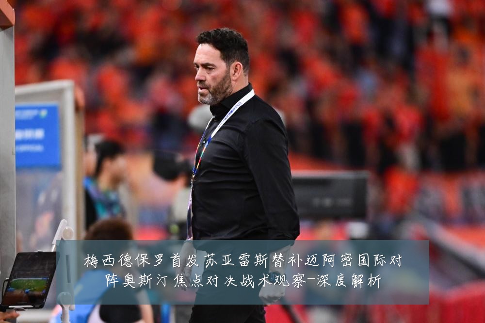 梅西德保罗首发苏亚雷斯替补迈阿密国际对阵奥斯汀焦点对决战术观察-深度解析