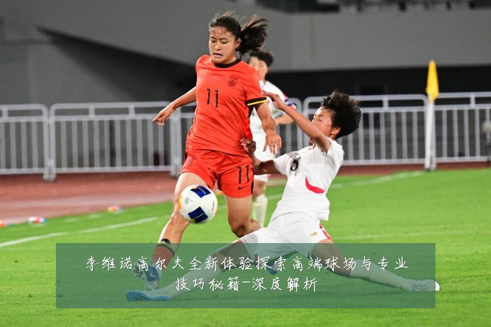 李维诺高尔夫全新体验探索高端球场与专业技巧秘籍-深度解析