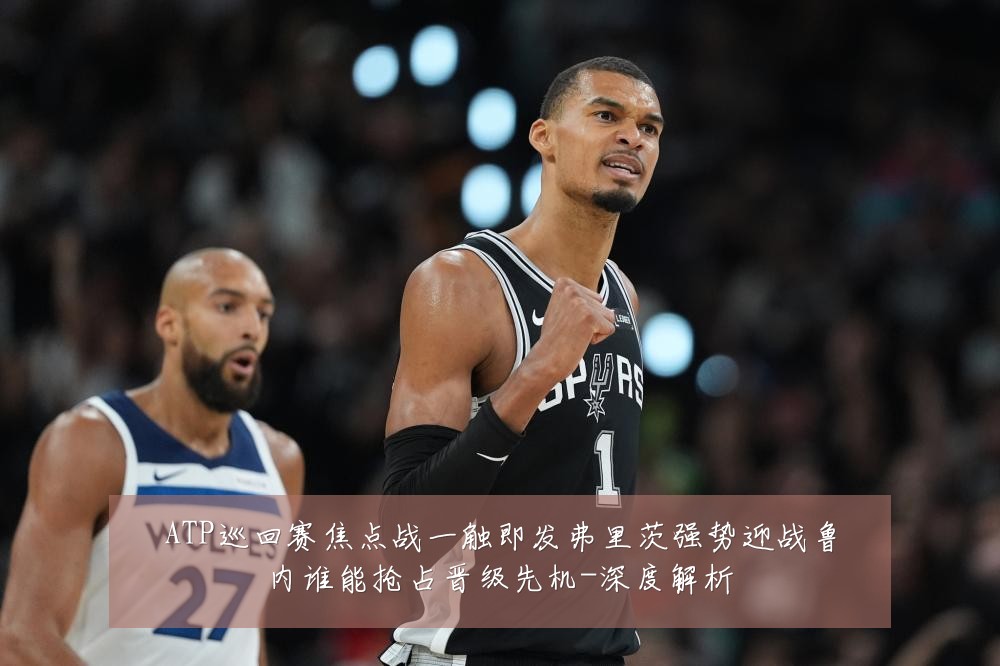 ATP巡回赛焦点战一触即发弗里茨强势迎战鲁内谁能抢占晋级先机-深度解析