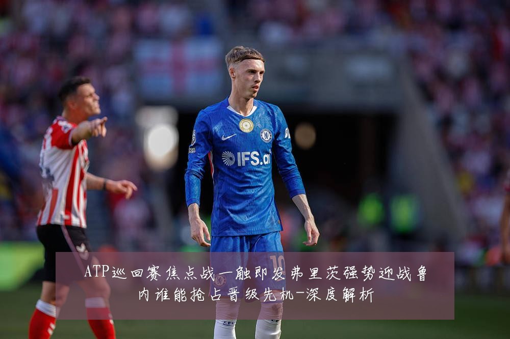 ATP巡回赛焦点战一触即发弗里茨强势迎战鲁内谁能抢占晋级先机-深度解析