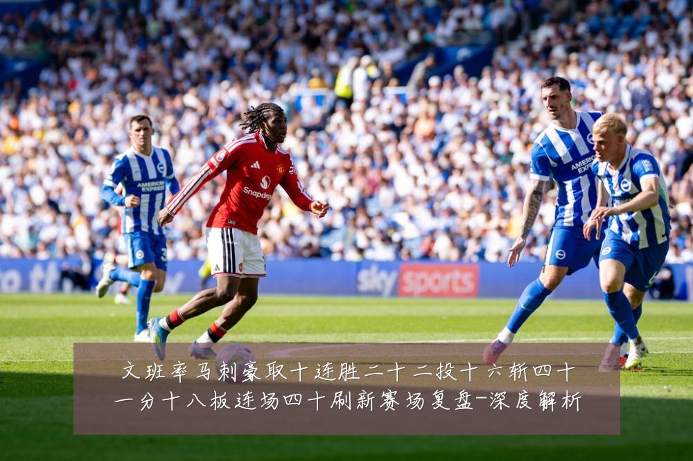 文班率马刺豪取十连胜二十二投十六斩四十一分十八板连场四十刷新赛场复盘-深度解析
