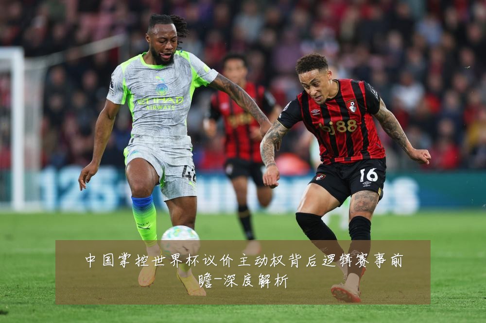 中国掌控世界杯议价主动权背后逻辑赛事前瞻-深度解析