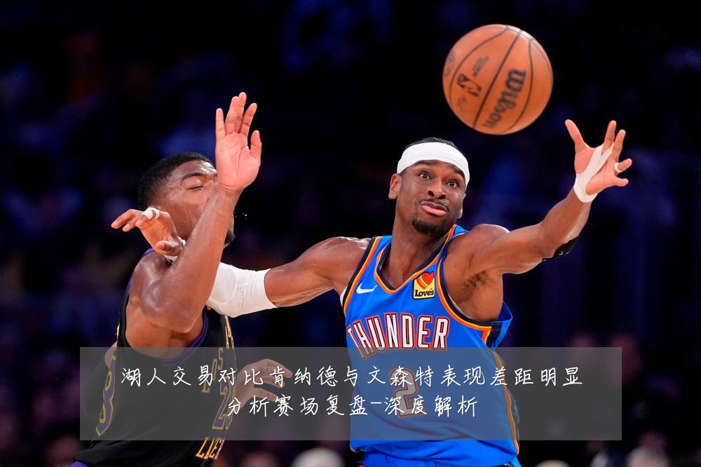湖人交易对比肯纳德与文森特表现差距明显分析赛场复盘-深度解析
