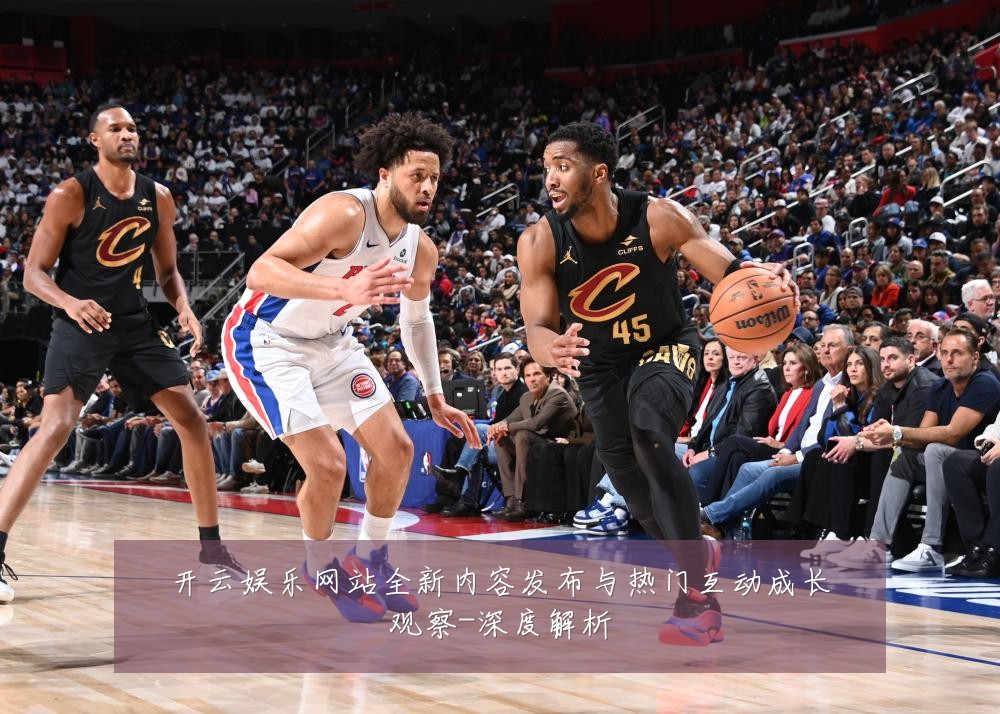 开云娱乐网站全新内容发布与热门互动成长观察-深度解析