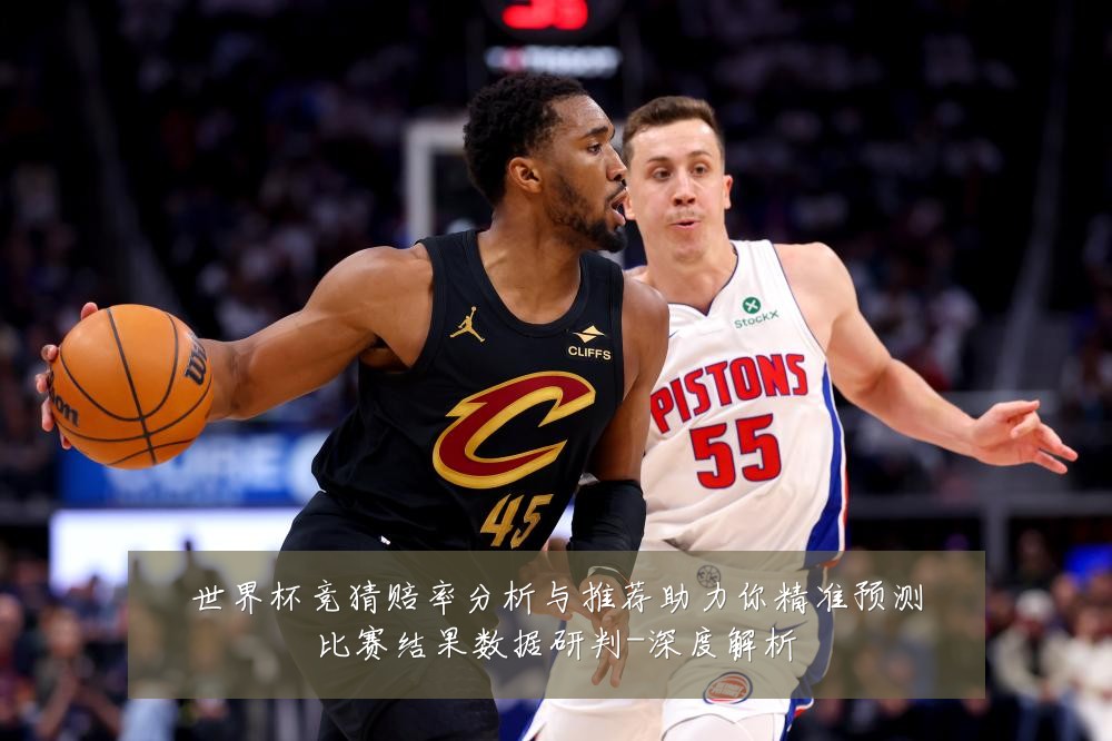 世界杯竞猜赔率分析与推荐助力你精准预测比赛结果数据研判-深度解析