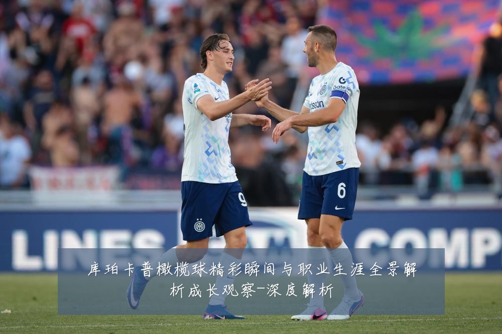 库珀卡普橄榄球精彩瞬间与职业生涯全景解析成长观察-深度解析