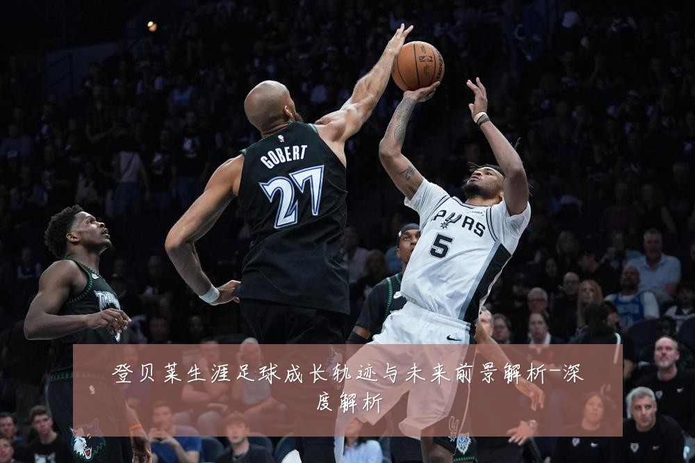 登贝莱生涯足球成长轨迹与未来前景解析-深度解析