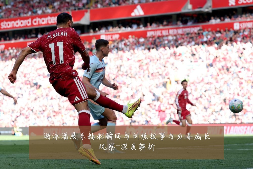 游泳潘展乐精彩瞬间与训练故事与分享成长观察-深度解析